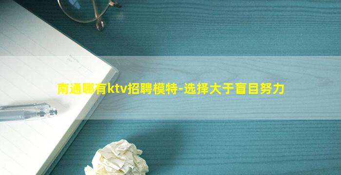 南通哪有ktv招聘模特-选择大于盲目努力